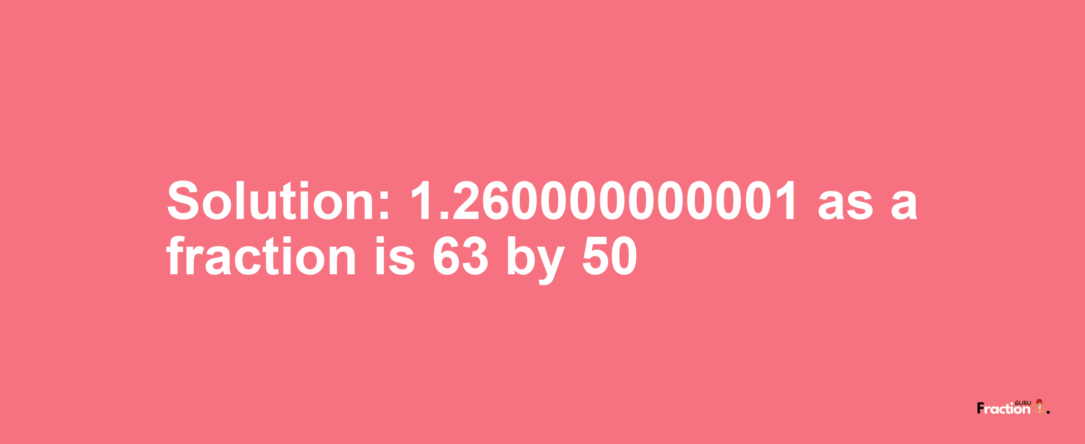 Solution:1.260000000001 as a fraction is 63/50